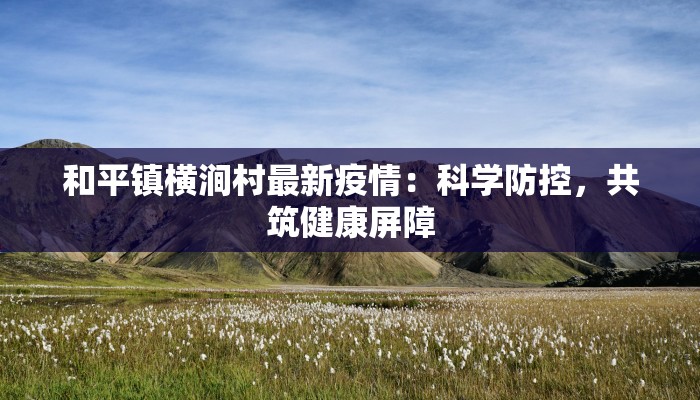 和平镇横涧村最新疫情：科学防控，共筑健康屏障