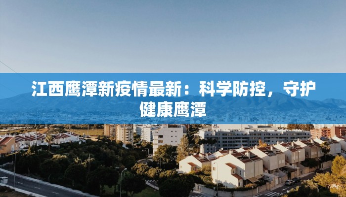 江西鹰潭新疫情最新：科学防控，守护健康鹰潭