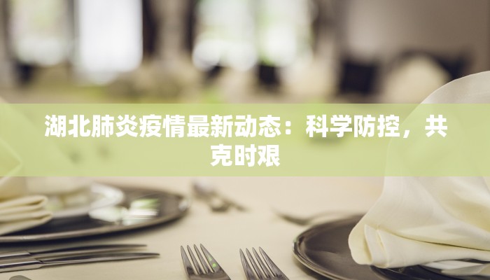 湖北肺炎疫情最新动态：科学防控，共克时艰
