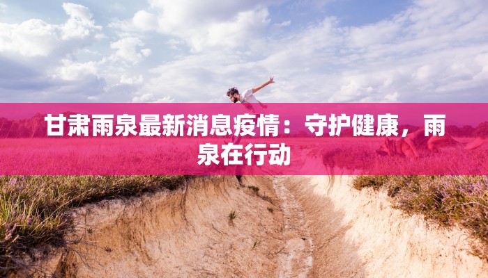 甘肃雨泉最新消息疫情：守护健康，雨泉在行动