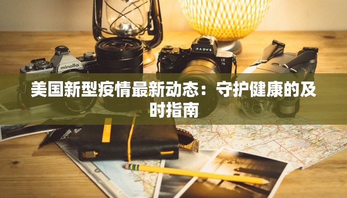 美国新型疫情最新动态：守护健康的及时指南
