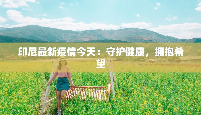 印尼最新疫情今天:守护健康,拥抱希望 印尼最新疫情今天:守护健康,拥抱希望