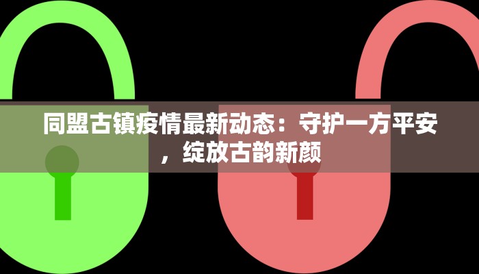 同盟古镇疫情最新动态:守护一方平安,绽放古韵新颜 同盟古镇疫情最新动态:守护一方平安,绽放古韵新颜