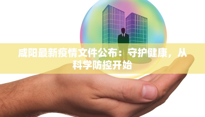 咸阳最新疫情文件公布:守护健康,从科学防控开始 咸阳最新疫情文件公布:守护健康,从科学防控开始