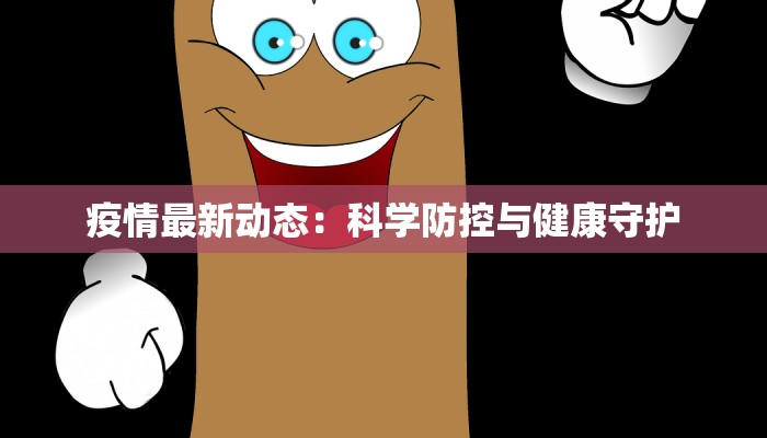 疫情最新动态:科学防控与健康守护 疫情最新动态:科学防控与健康守护
