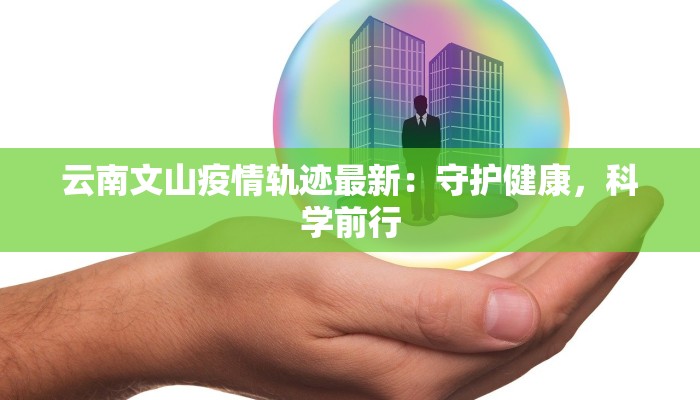 云南文山疫情轨迹最新：守护健康，科学前行