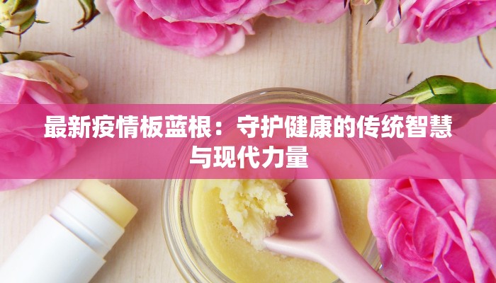 最新疫情板蓝根：守护健康的传统智慧与现代力量