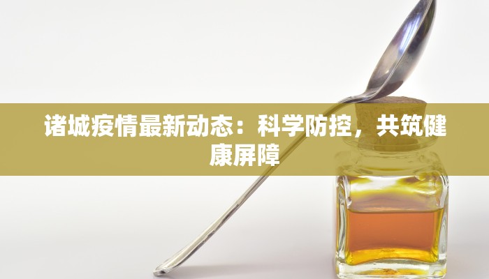 诸城疫情最新动态:科学防控,共筑健康屏障 诸城疫情最新动态:科学防控,共筑健康屏障