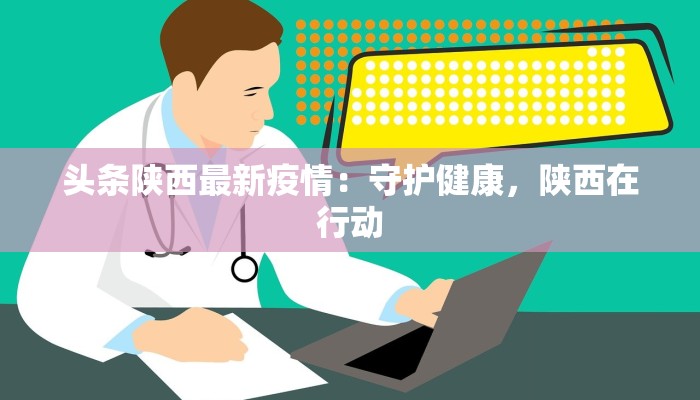 头条陕西最新疫情:守护健康,陕西在行动 头条陕西最新疫情:守护健康,陕西在行动
