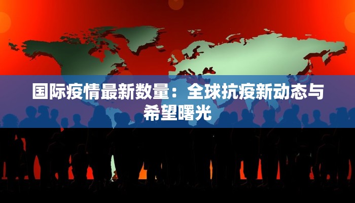 国际疫情最新数量:全球抗疫新动态与希望曙光 国际疫情最新数量:全球抗疫新动态与希望曙光