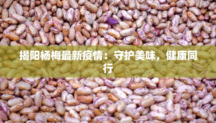 揭阳杨梅最新疫情:守护美味,健康同行 揭阳杨梅最新疫情:守护美味,健康同行