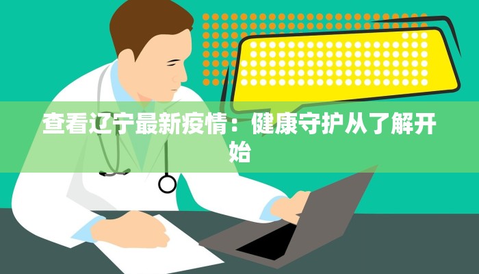 查看辽宁最新疫情：健康守护从了解开始