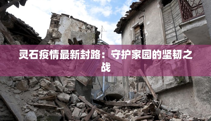 灵石疫情最新封路:守护家园的坚韧之战 灵石疫情最新封路:守护家园的坚韧之战