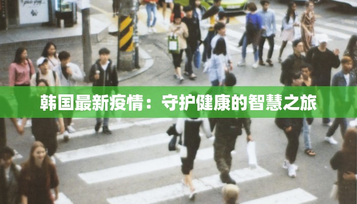 韩国最新疫情:守护健康的智慧之旅 韩国最新疫情:守护健康的智慧之旅