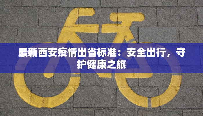 最新西安疫情出省标准：安全出行，守护健康之旅