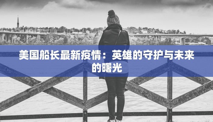美国船长最新疫情:英雄的守护与未来的曙光 美国船长最新疫情:英雄的守护与未来的曙光