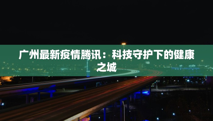 广州最新疫情腾讯:科技守护下的健康之城 广州最新疫情腾讯:科技守护下的健康之城