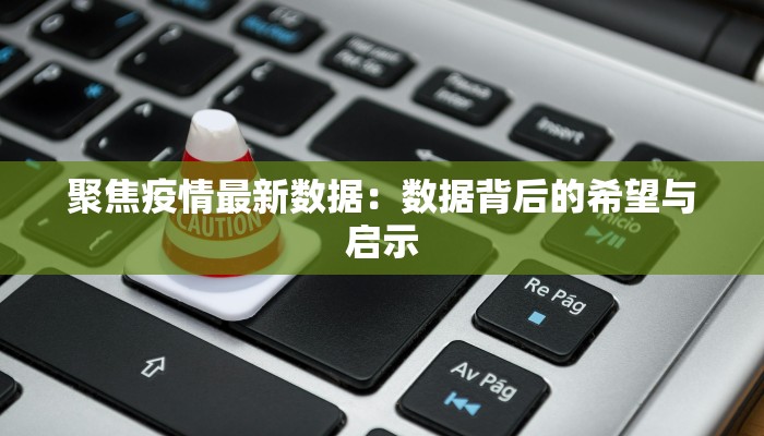 聚焦疫情最新数据：数据背后的希望与启示