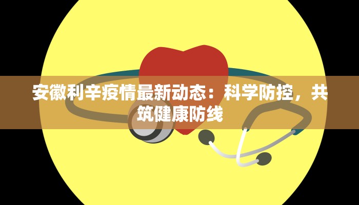 安徽利辛疫情最新动态：科学防控，共筑健康防线