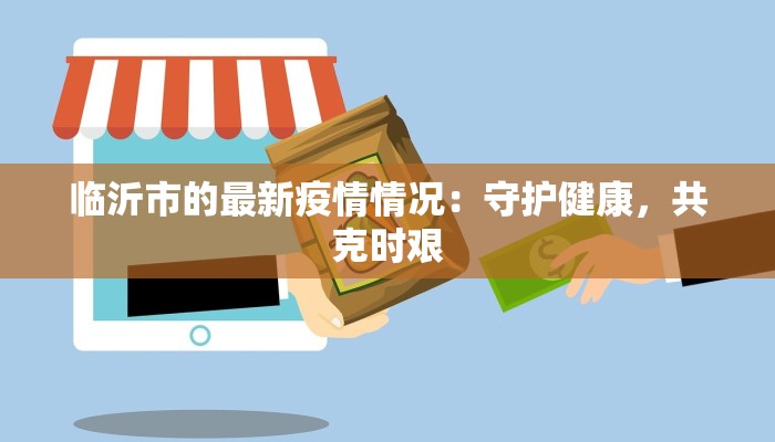 临沂市的最新疫情情况:守护健康,共克时艰 临沂市的最新疫情情况:守护健康,共克时艰