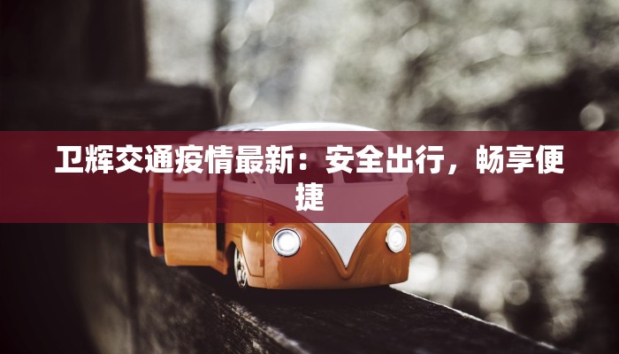 卫辉交通疫情最新:安全出行,畅享便捷 卫辉交通疫情最新:安全出行,畅享便捷