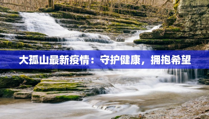 大孤山最新疫情:守护健康,拥抱希望 大孤山最新疫情:守护健康,拥抱希望