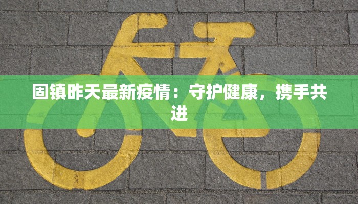 固镇昨天最新疫情:守护健康,携手共进 固镇昨天最新疫情:守护健康,携手共进