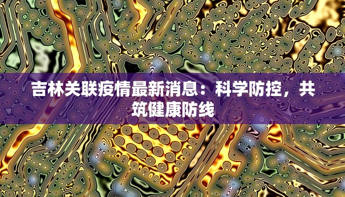 吉林关联疫情最新消息：科学防控，共筑健康防线