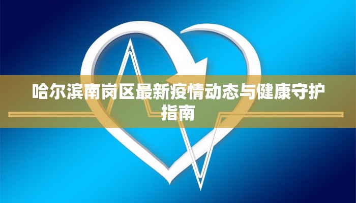 哈尔滨南岗区最新疫情动态与健康守护指南 哈尔滨南岗区最新疫情动态与健康守护指南