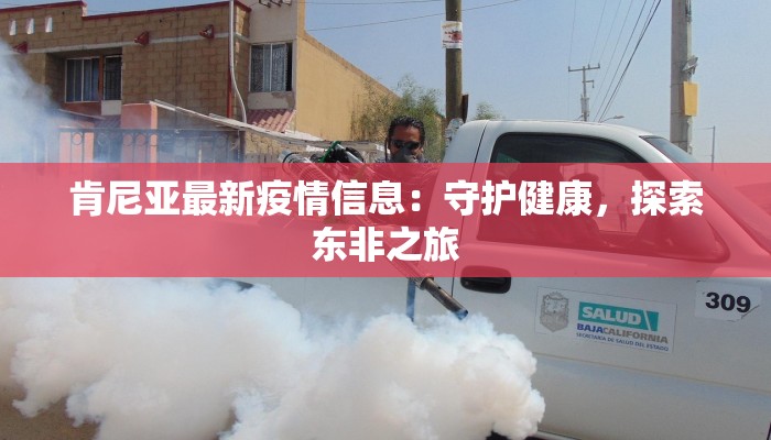 肯尼亚最新疫情信息:守护健康,探索东非之旅 肯尼亚最新疫情信息:守护健康,探索东非之旅