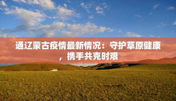 通辽蒙古疫情最新情况：守护草原健康，携手共克时艰