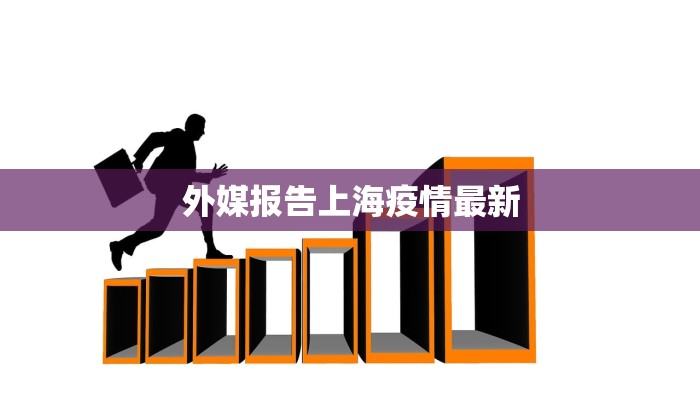外媒报告上海疫情最新 外媒报告上海疫情最新