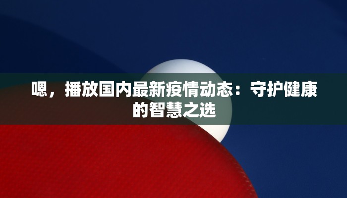 嗯，播放国内最新疫情动态：守护健康的智慧之选