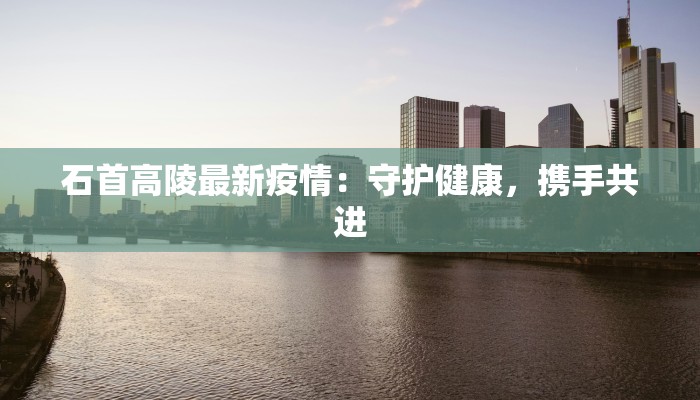 石首高陵最新疫情：守护健康，携手共进