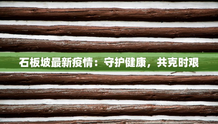 石板坡最新疫情:守护健康,共克时艰 石板坡最新疫情:守护健康,共克时艰