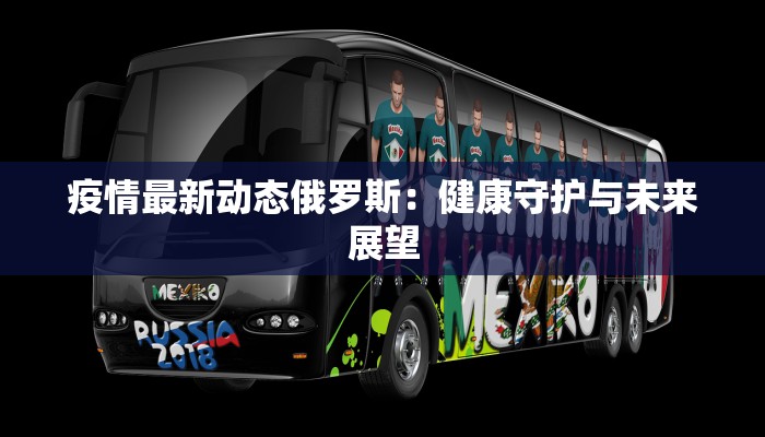 疫情最新动态俄罗斯:健康守护与未来展望 疫情最新动态俄罗斯:健康守护与未来展望