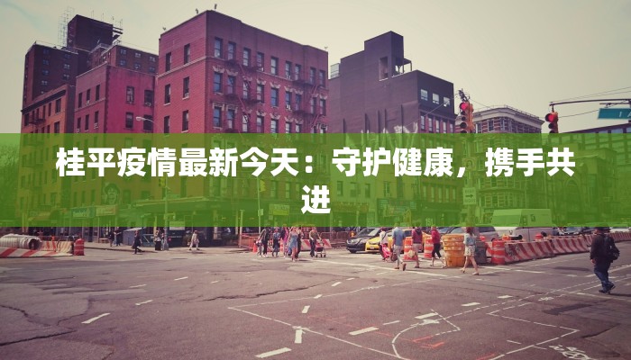 桂平疫情最新今天:守护健康,携手共进 桂平疫情最新今天:守护健康,携手共进