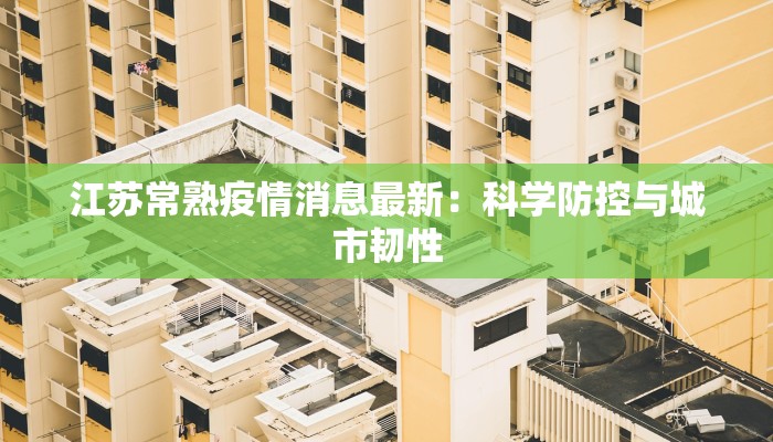 江苏常熟疫情消息最新：科学防控与城市韧性