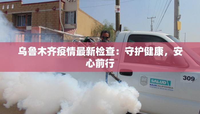 乌鲁木齐疫情最新检查:守护健康,安心前行 乌鲁木齐疫情最新检查:守护健康,安心前行