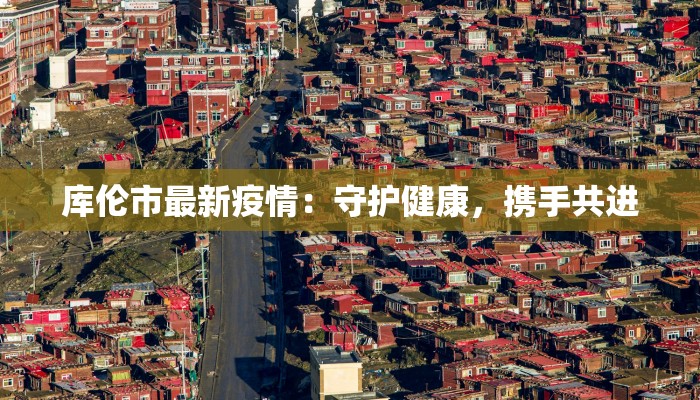 库伦市最新疫情:守护健康,携手共进 库伦市最新疫情:守护健康,携手共进
