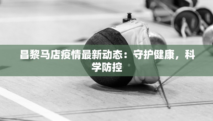 昌黎马店疫情最新动态:守护健康,科学防控 昌黎马店疫情最新动态:守护健康,科学防控