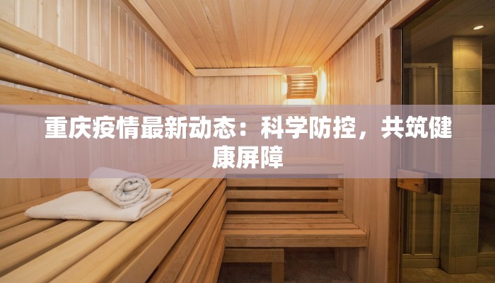 重庆疫情最新动态:科学防控,共筑健康屏障 重庆疫情最新动态:科学防控,共筑健康屏障