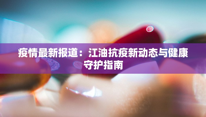 疫情最新报道：江油抗疫新动态与健康守护指南